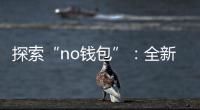 探索“no钱包”:全新移动支付体验,轻松下载安装,尽享便捷生活