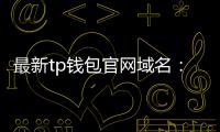 最新tp钱包官网域名：安全入口与极致体验的全新篇章