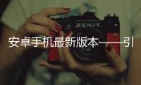 安卓手机最新版本——引领智能时代的科技革新