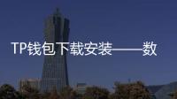 TP钱包下载安装——数字货币管理的最佳选择