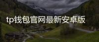 tp钱包官网最新安卓版：极致易用的移动数字钱包新纪元