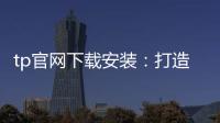 tp官网下载安装:打造安心高效的软件下载体验